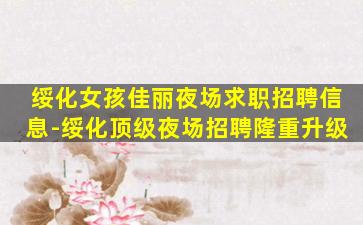 绥化女孩佳丽夜场求职招聘信息-绥化顶级夜场招聘隆重升级